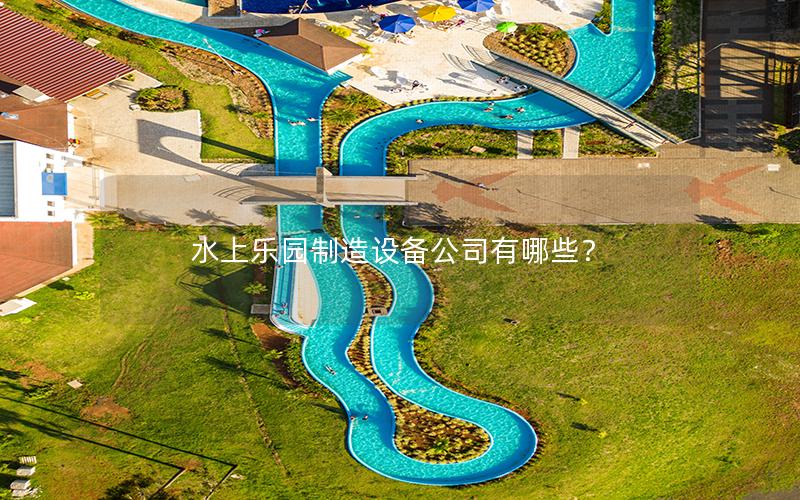 水上樂園制造設(shè)備公司有哪些? 水上樂園制造設(shè)備公司有哪些?
